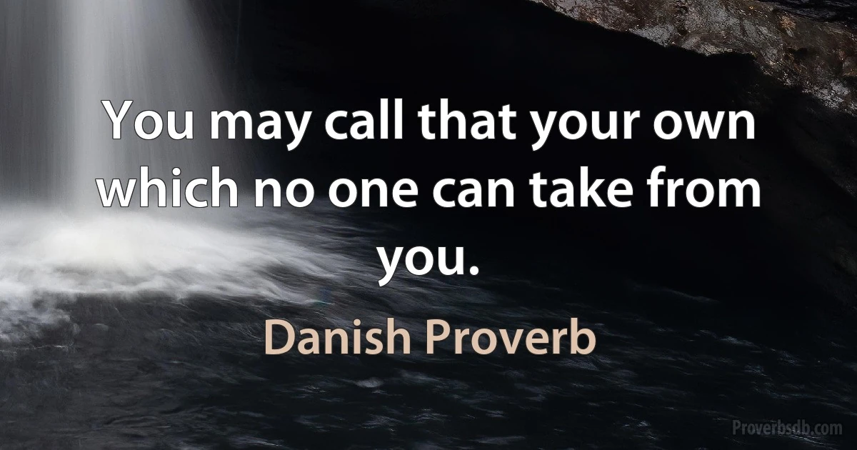 You may call that your own which no one can take from you. (Danish Proverb)