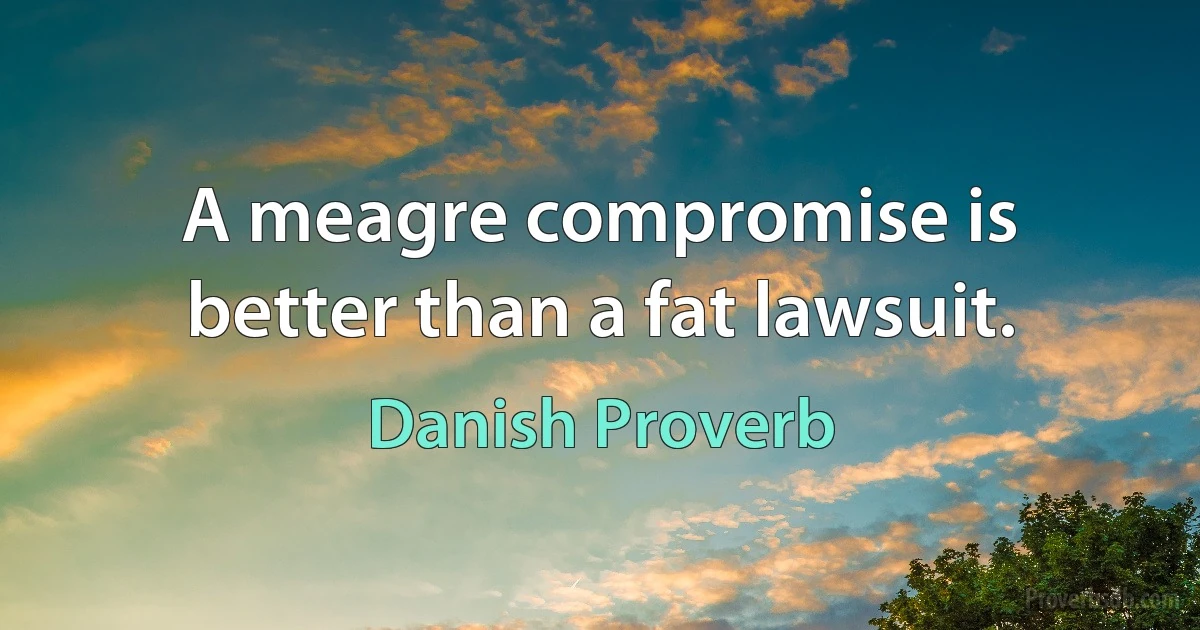 A meagre compromise is better than a fat lawsuit. (Danish Proverb)