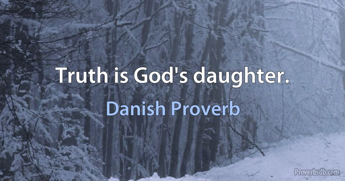 Truth is God's daughter. (Danish Proverb)