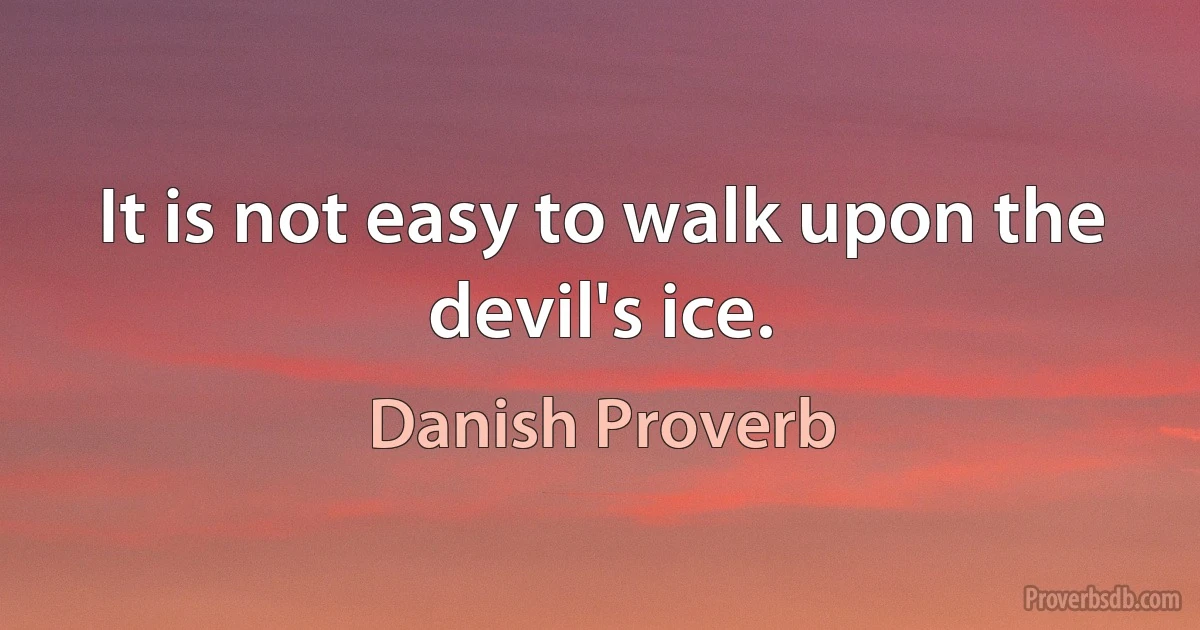 It is not easy to walk upon the devil's ice. (Danish Proverb)