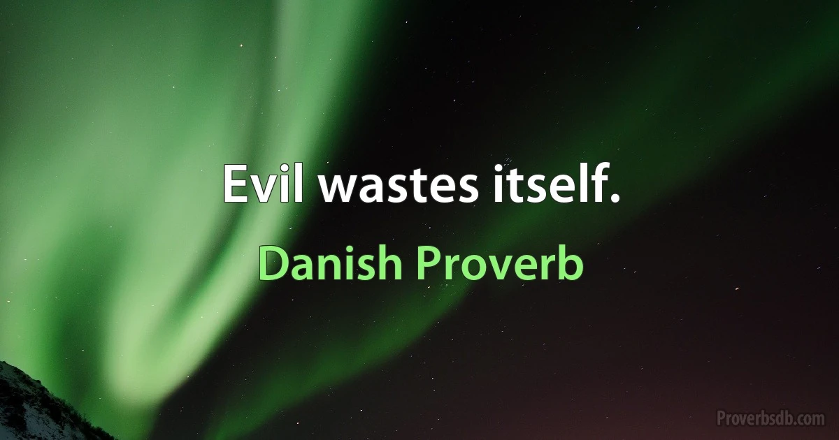 Evil wastes itself. (Danish Proverb)