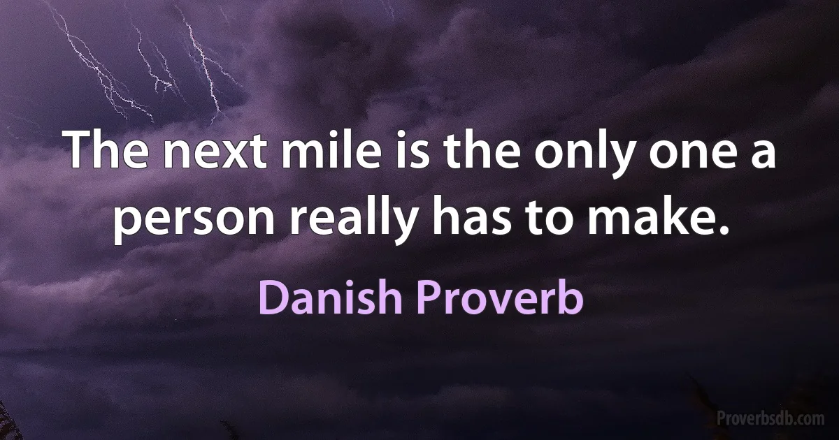 The next mile is the only one a person really has to make. (Danish Proverb)