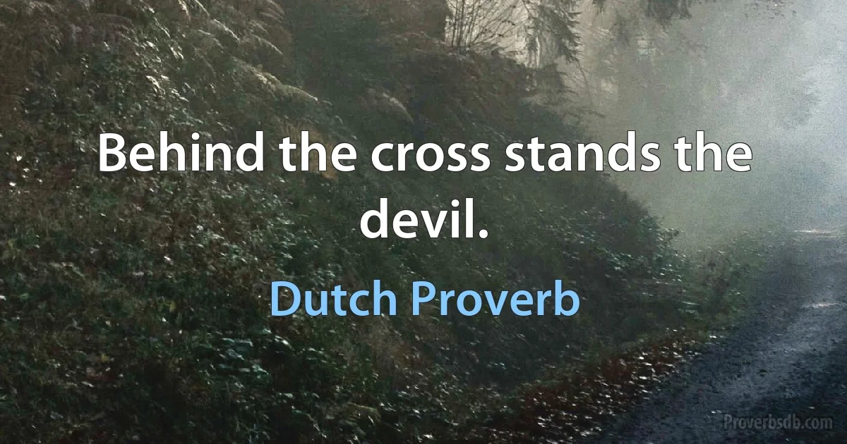 Behind the cross stands the devil. (Dutch Proverb)