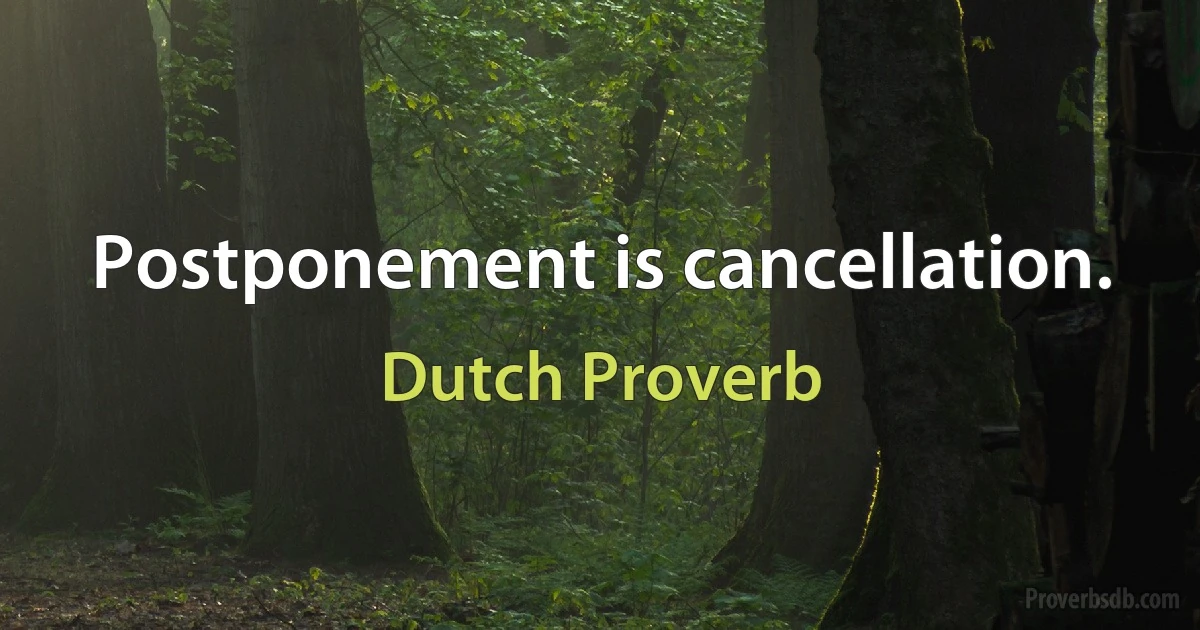 Postponement is cancellation. (Dutch Proverb)