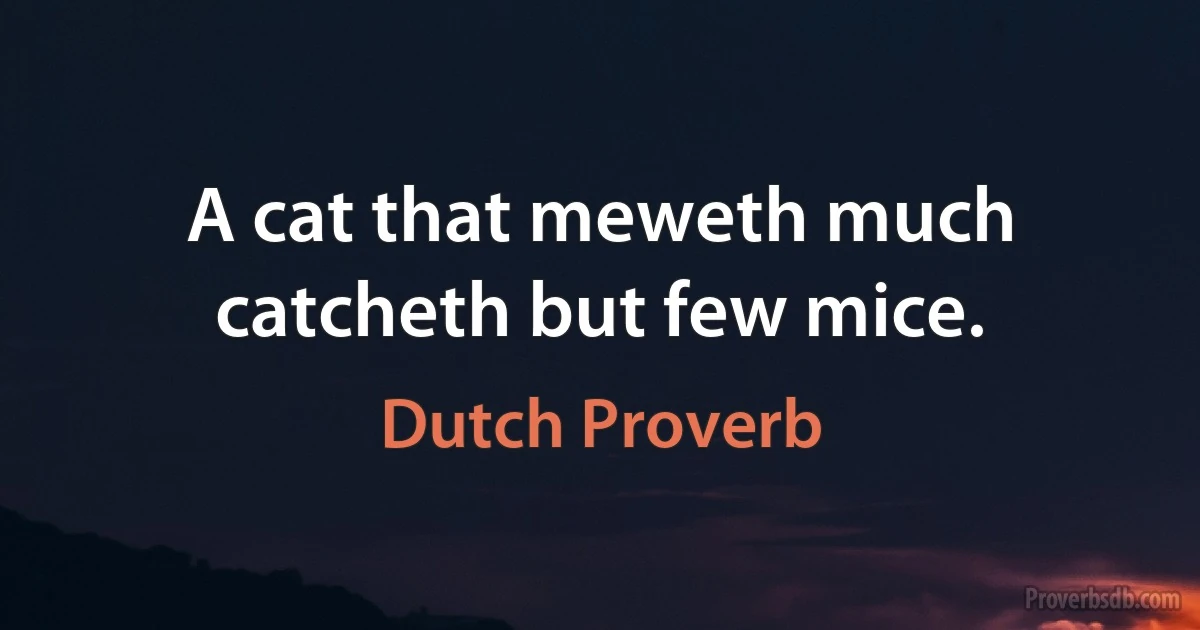 A cat that meweth much catcheth but few mice. (Dutch Proverb)