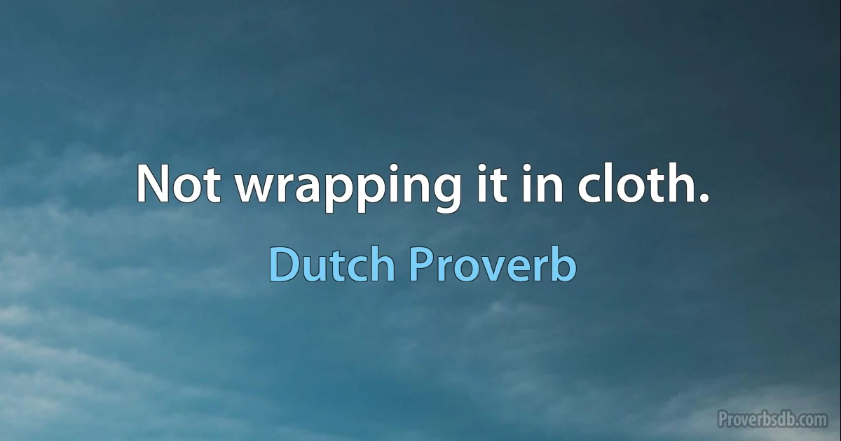 Not wrapping it in cloth. (Dutch Proverb)