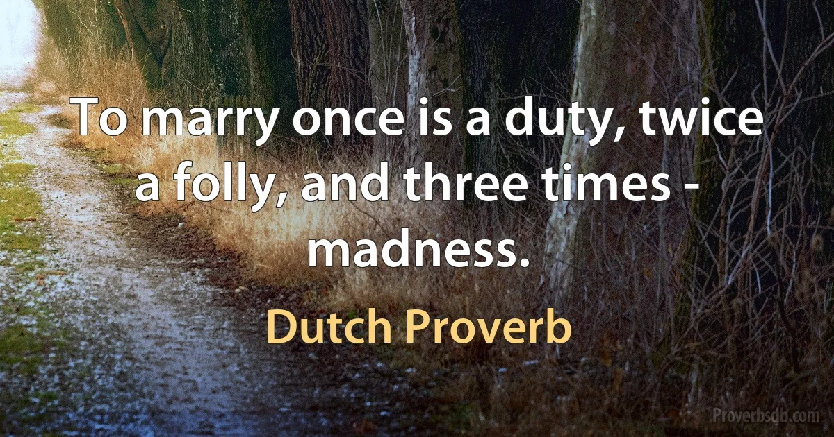 To marry once is a duty, twice a folly, and three times - madness. (Dutch Proverb)