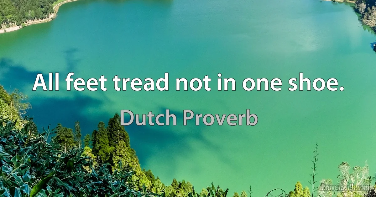 All feet tread not in one shoe. (Dutch Proverb)