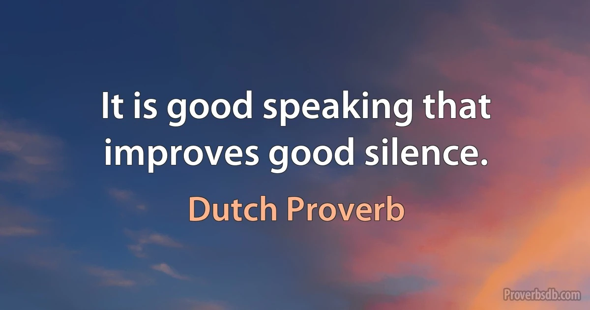 It is good speaking that improves good silence. (Dutch Proverb)