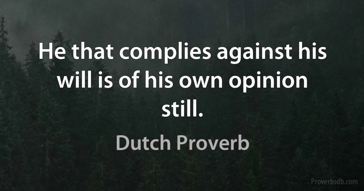 He that complies against his will is of his own opinion still. (Dutch Proverb)