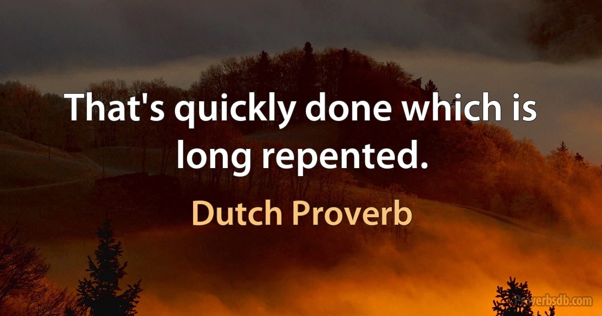 That's quickly done which is long repented. (Dutch Proverb)