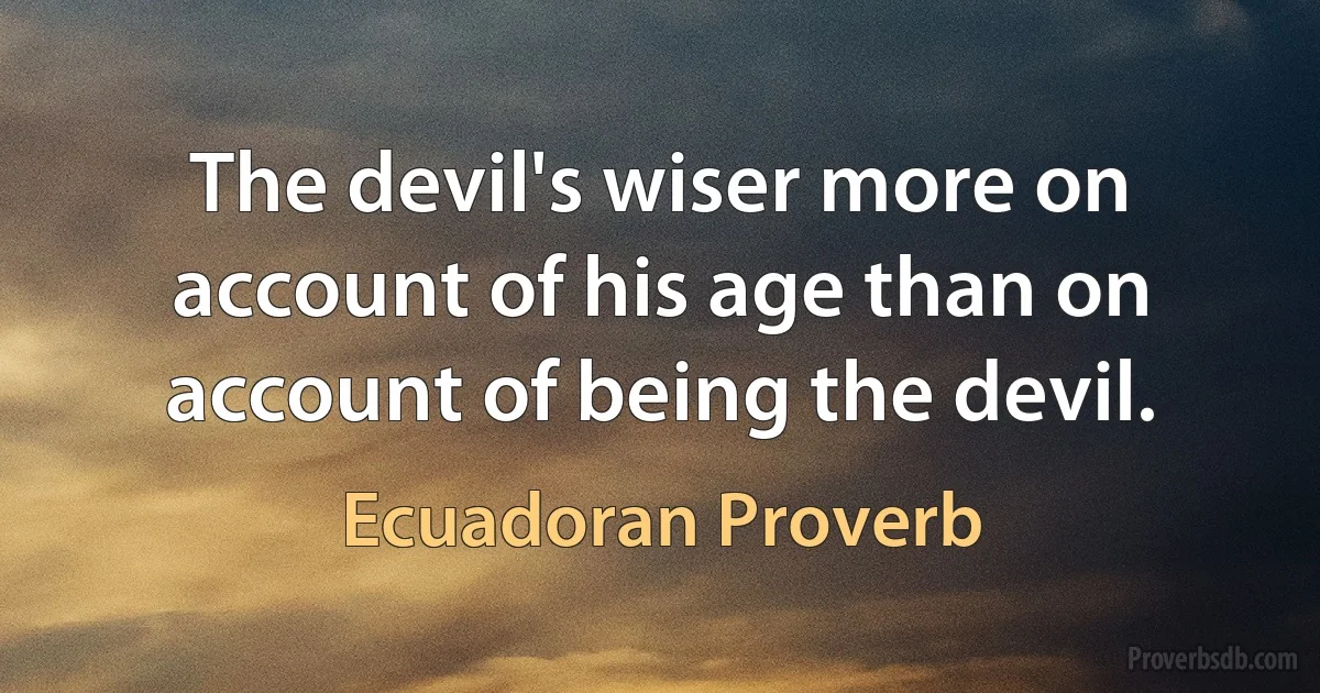 The devil's wiser more on account of his age than on account of being the devil. (Ecuadoran Proverb)