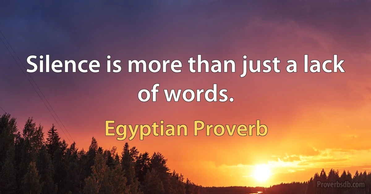 Silence is more than just a lack of words. (Egyptian Proverb)