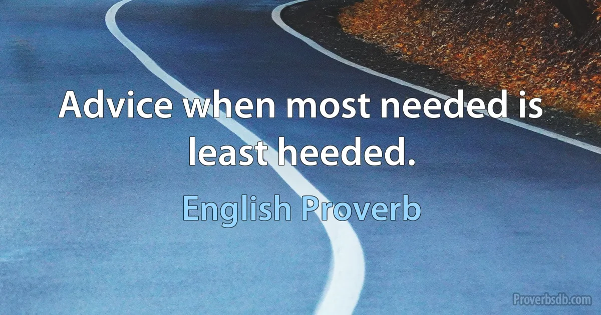 Advice when most needed is least heeded. (English Proverb)