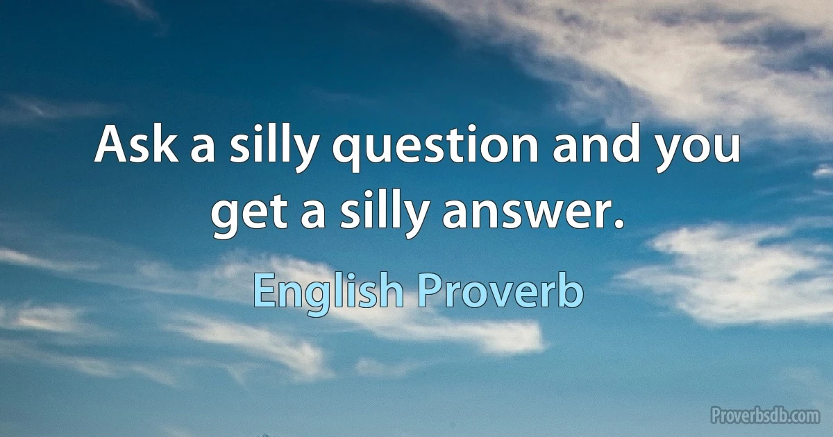 Ask a silly question and you get a silly answer. (English Proverb)