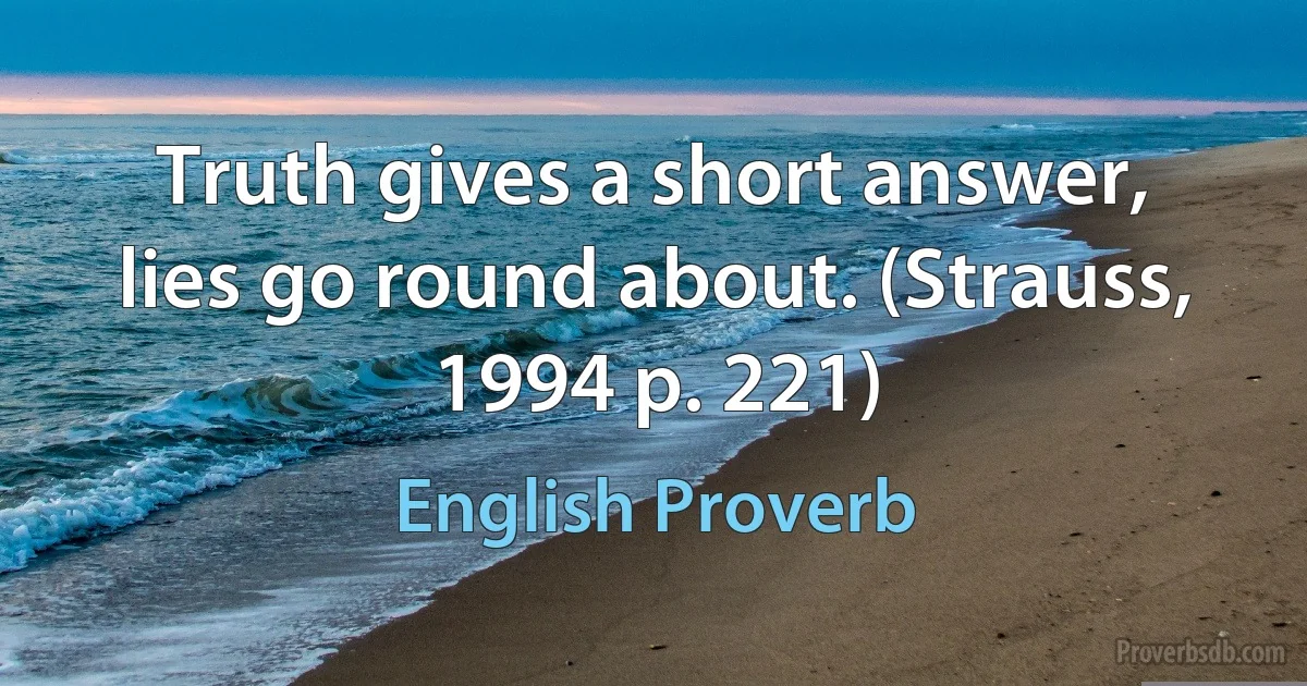 Truth gives a short answer, lies go round about. (Strauss, 1994 p. 221) (English Proverb)