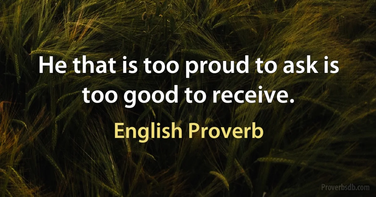 He that is too proud to ask is too good to receive. (English Proverb)