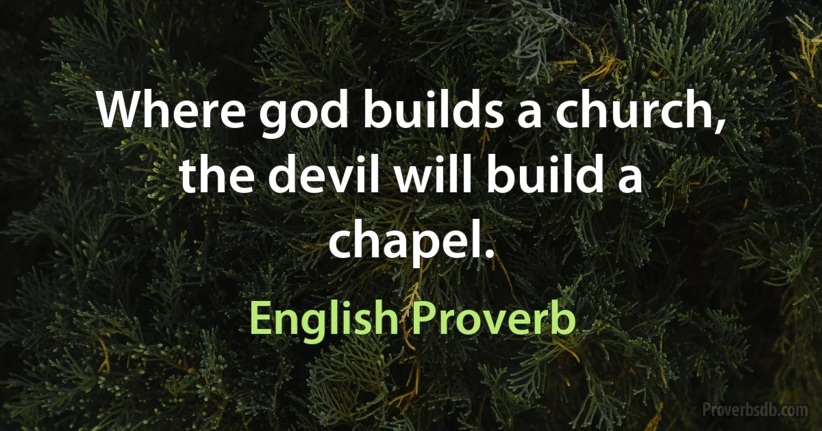 Where god builds a church, the devil will build a chapel. (English Proverb)