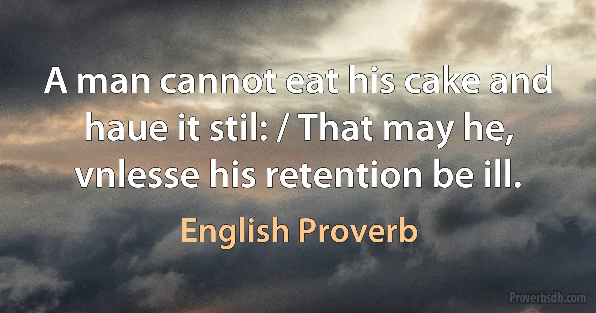 A man cannot eat his cake and haue it stil: / That may he, vnlesse his retention be ill. (English Proverb)