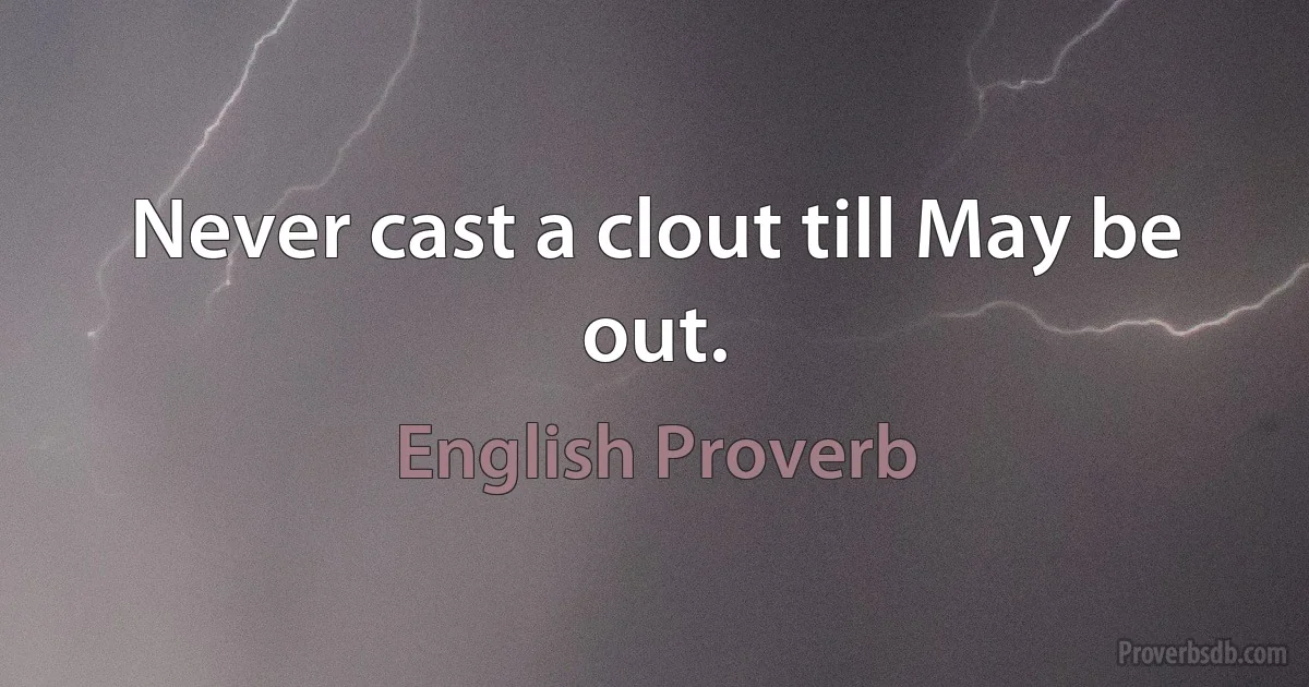 Never cast a clout till May be out. (English Proverb)