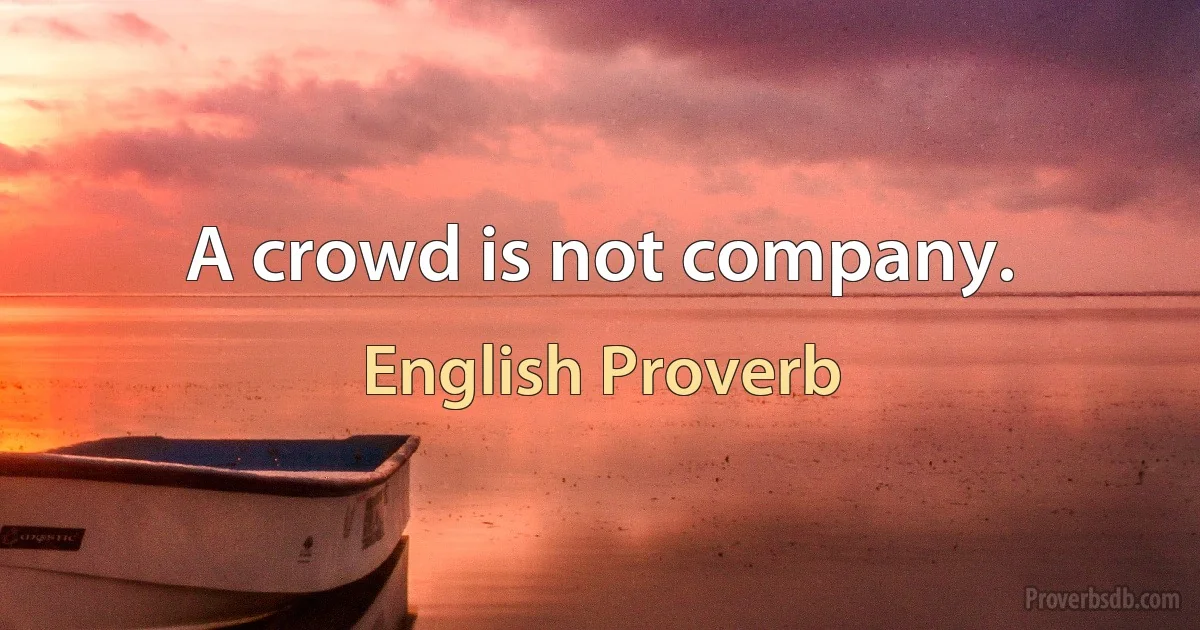 A crowd is not company. (English Proverb)