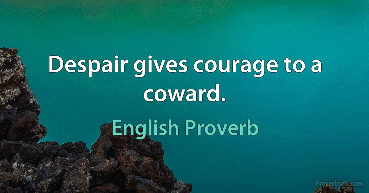 Despair gives courage to a coward. (English Proverb)