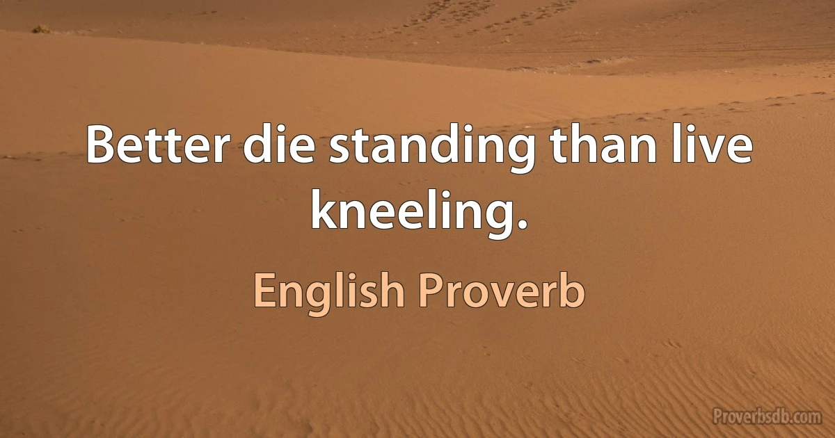 Better die standing than live kneeling. (English Proverb)