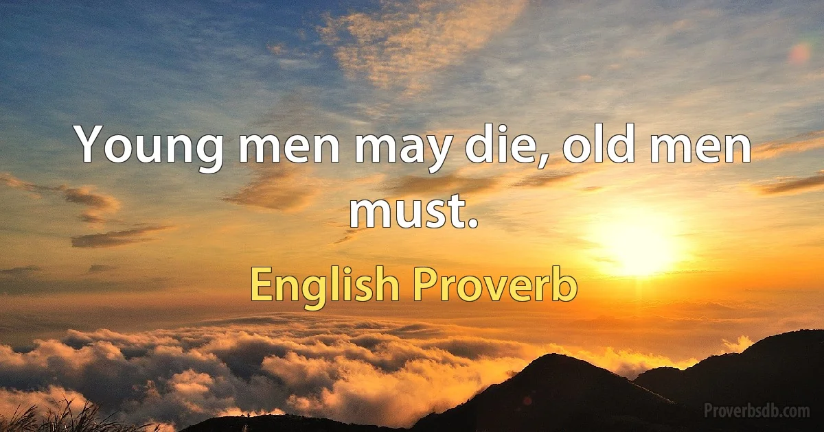 Young men may die, old men must. (English Proverb)