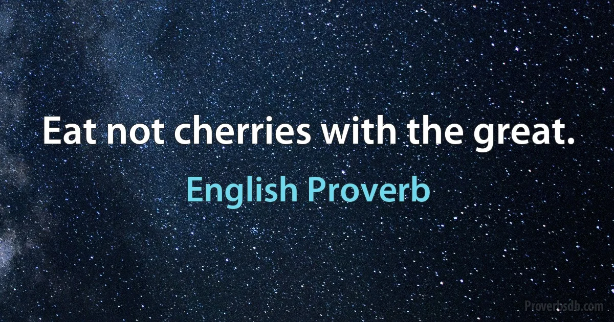 Eat not cherries with the great. (English Proverb)