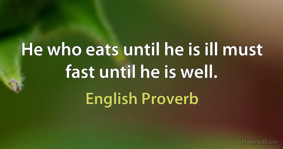 He who eats until he is ill must fast until he is well. (English Proverb)