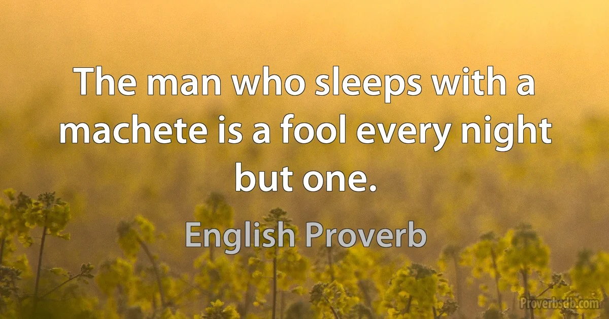 The man who sleeps with a machete is a fool every night but one. (English Proverb)