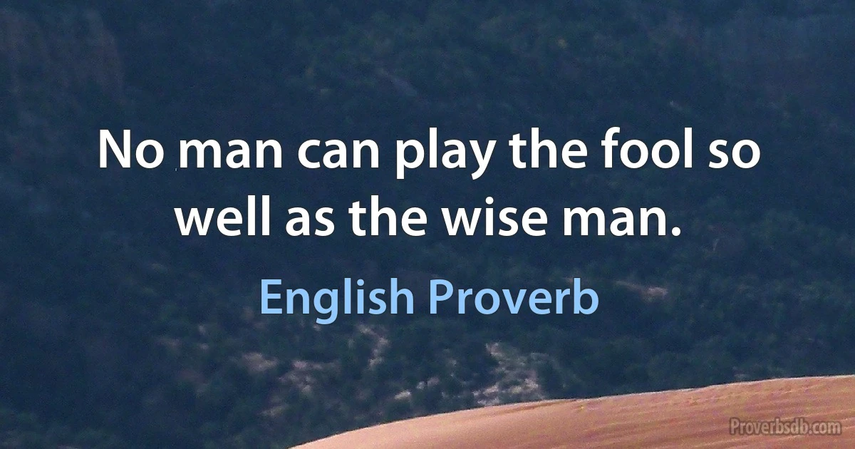 No man can play the fool so well as the wise man. (English Proverb)