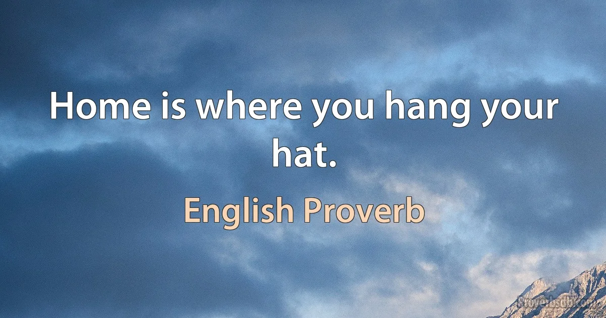 Home is where you hang your hat. (English Proverb)