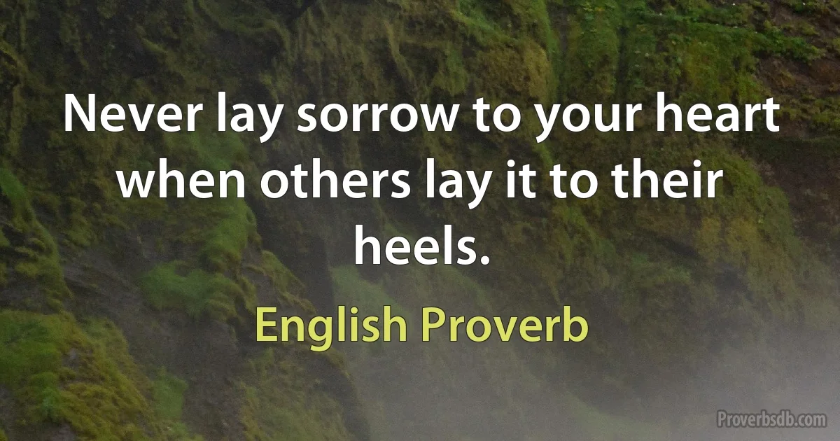 Never lay sorrow to your heart when others lay it to their heels. (English Proverb)