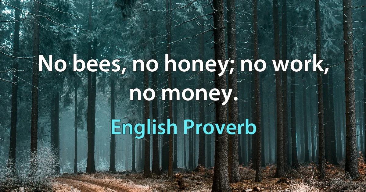 No bees, no honey; no work, no money. (English Proverb)