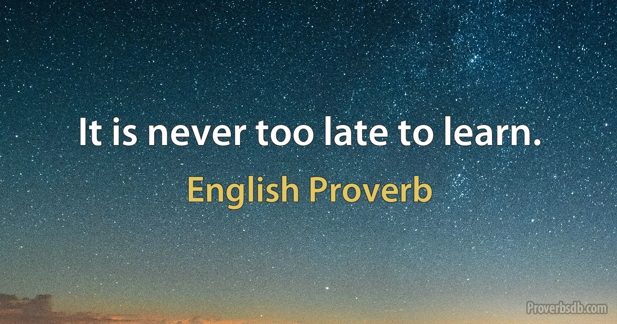 It is never too late to learn. (English Proverb)