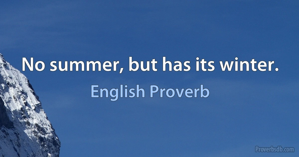 No summer, but has its winter. (English Proverb)