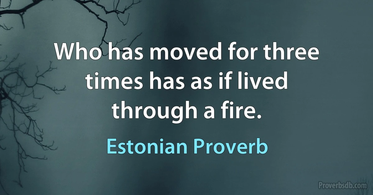 Who has moved for three times has as if lived through a fire. (Estonian Proverb)