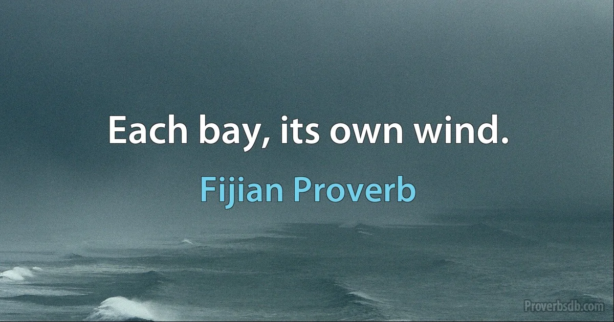 Each bay, its own wind. (Fijian Proverb)