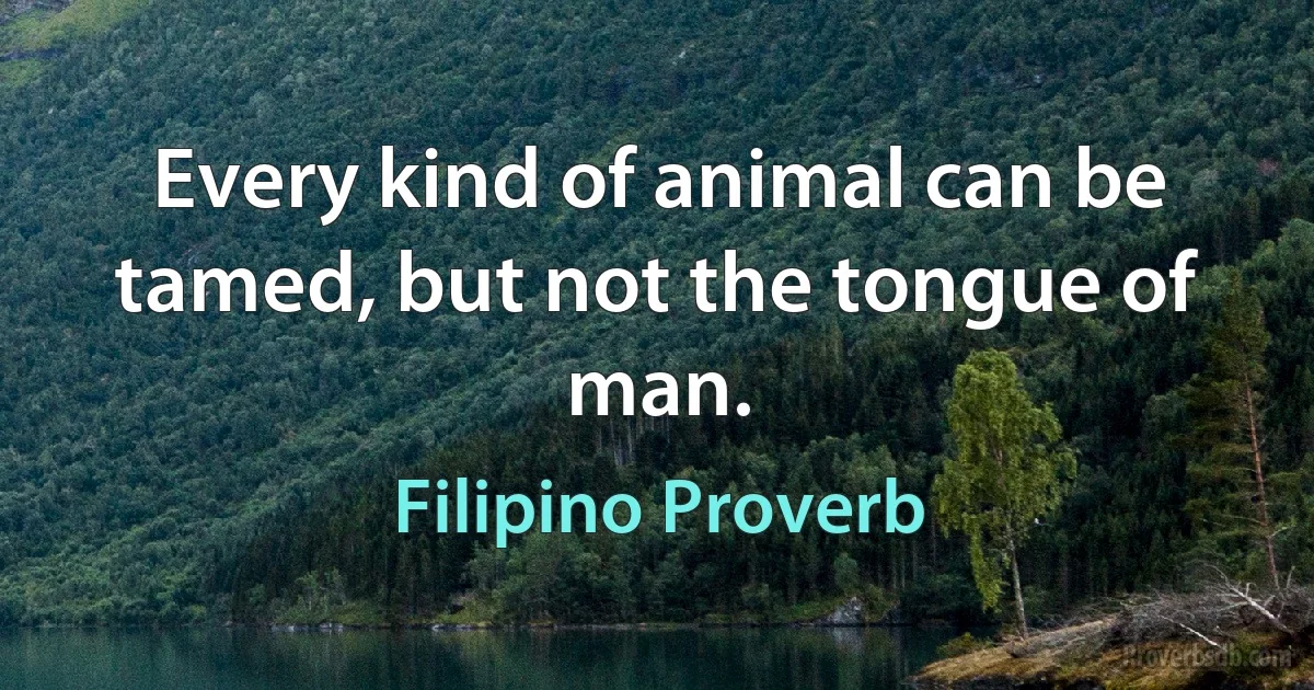 Every kind of animal can be tamed, but not the tongue of man. (Filipino Proverb)