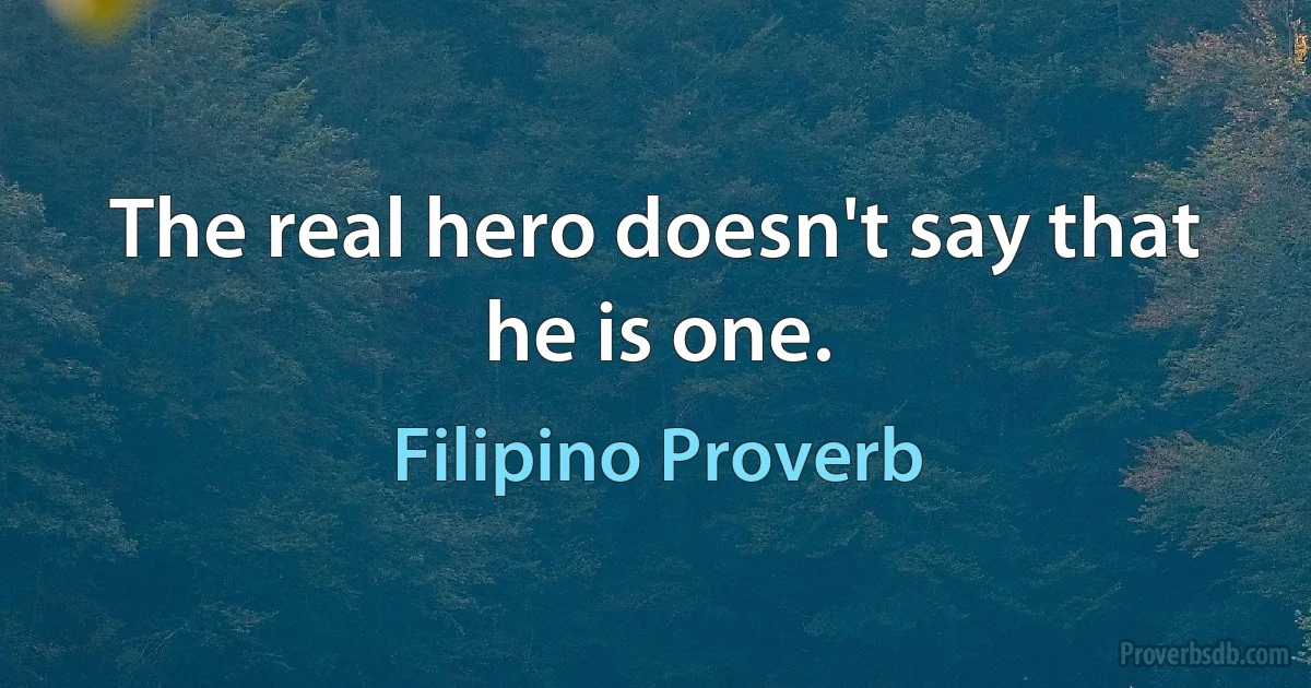 The real hero doesn't say that he is one. (Filipino Proverb)