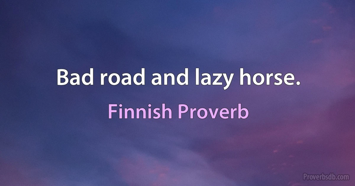 Bad road and lazy horse. (Finnish Proverb)