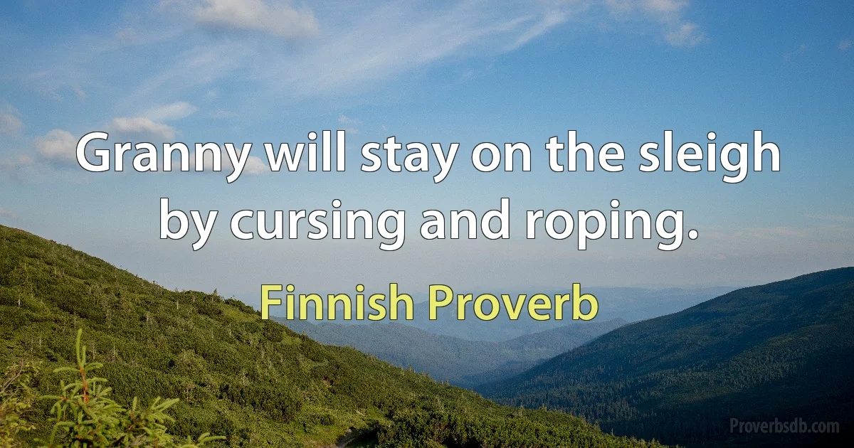 Granny will stay on the sleigh by cursing and roping. (Finnish Proverb)