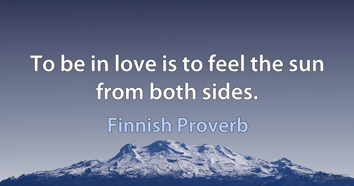 To be in love is to feel the sun from both sides. (Finnish Proverb)