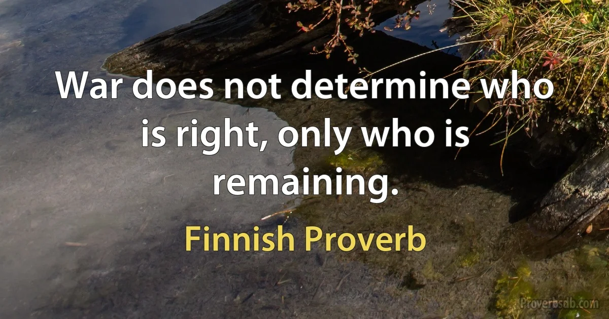 War does not determine who is right, only who is remaining. (Finnish Proverb)