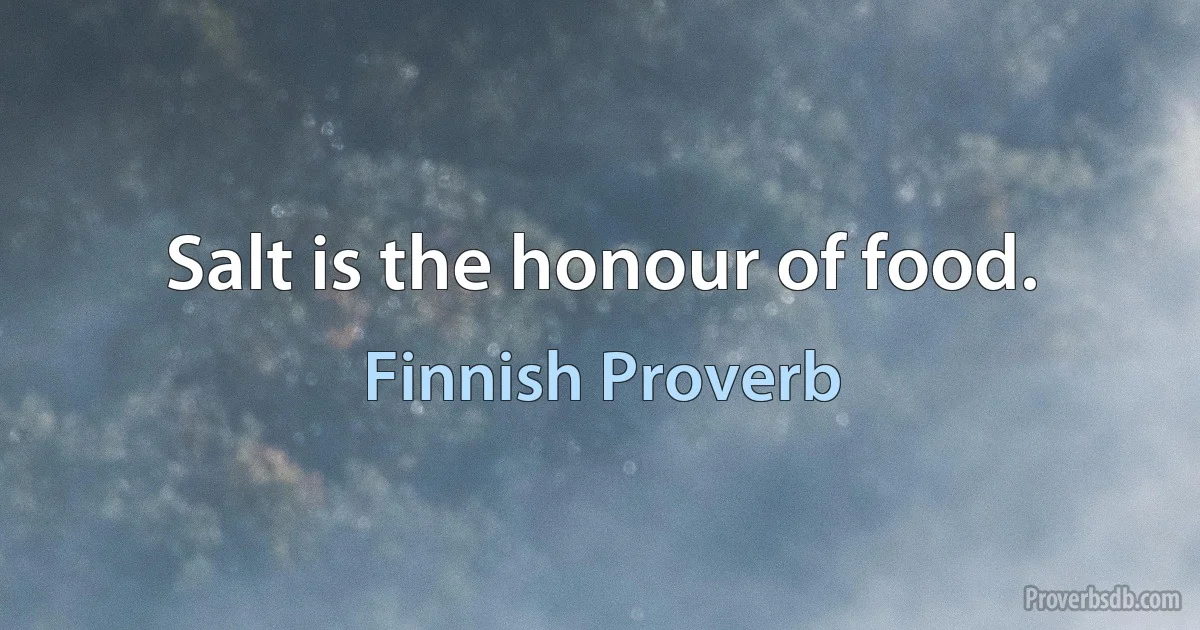 Salt is the honour of food. (Finnish Proverb)