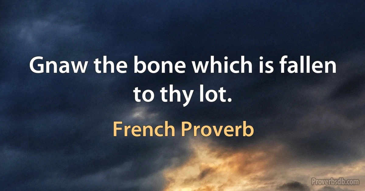 Gnaw the bone which is fallen to thy lot. (French Proverb)