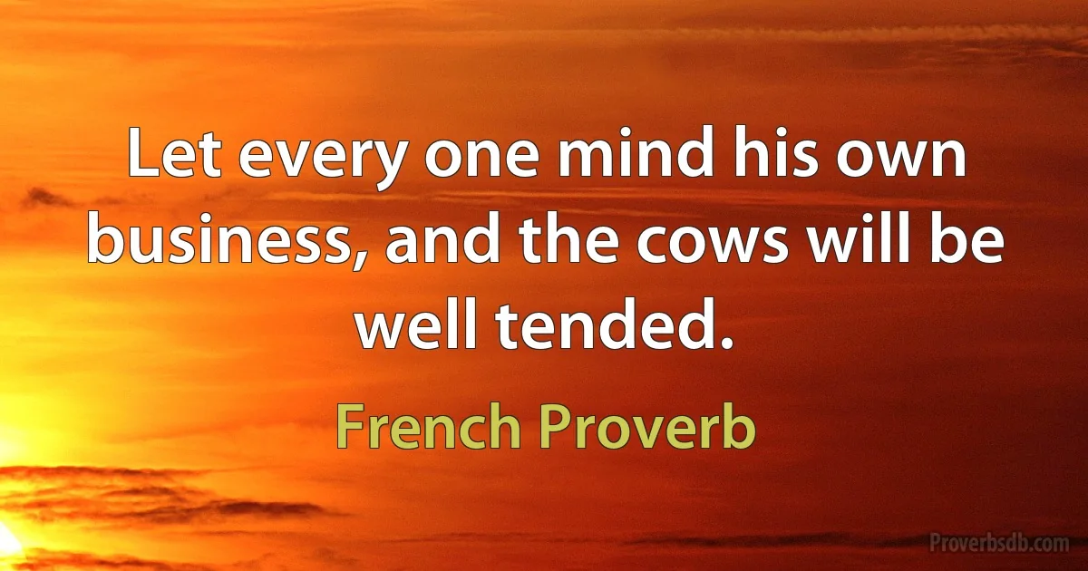 Let every one mind his own business, and the cows will be well tended. (French Proverb)