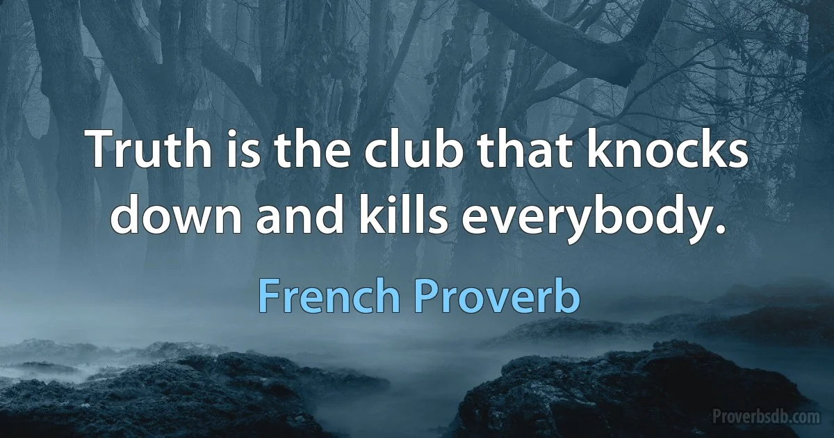 Truth is the club that knocks down and kills everybody. (French Proverb)