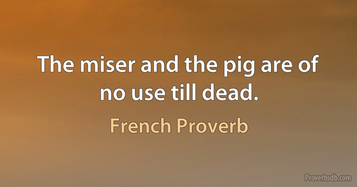 The miser and the pig are of no use till dead. (French Proverb)